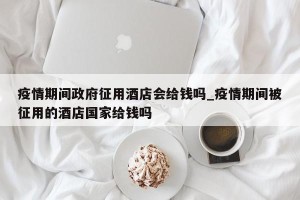 疫情期间 *** 征用酒店会给钱吗_疫情期间被征用的酒店国家给钱吗