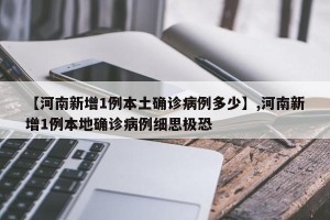 【河南新增1例本土确诊病例多少】,河南新增1例本地确诊病例细思极恐