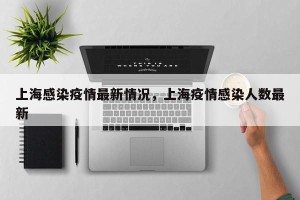 上海感染疫情最新情况，上海疫情感染人数最新