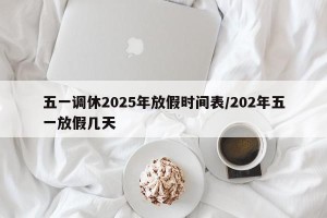 五一调休2025年放假时间表/202年五一放假几天