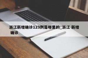 浙江新增确诊123例是哪里的_浙江 新增 确诊