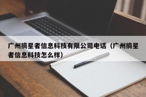 广州摘星者信息科技有限公司电话（广州摘星者信息科技怎么样）