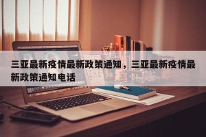 三亚最新疫情最新政策通知，三亚最新疫情最新政策通知电话