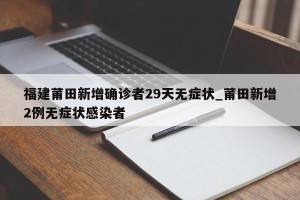 福建莆田新增确诊者29天无症状_莆田新增2例无症状感染者
