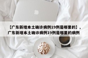 【广东新增本土确诊病例19例是哪里的】,广东新增本土确诊病例19例是哪里的病例