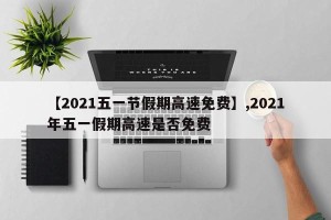 【2021五一节假期高速免费】,2021年五一假期高速是否免费