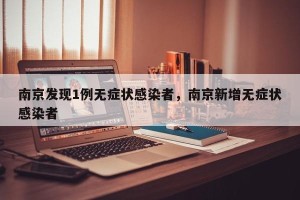 南京发现1例无症状感染者，南京新增无症状感染者