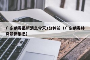 广东病毒最新消息今天1分钟前（广东病毒肺炎最新消息）