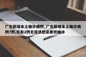 广东新增本土确诊病例_广东新增本土确诊病例7例,另有2例无症状感染者转确诊