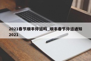 2021春节顺丰停运吗_顺丰春节停运通知2021