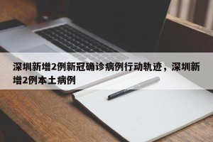 深圳新增2例新冠确诊病例行动轨迹，深圳新增2例本土病例