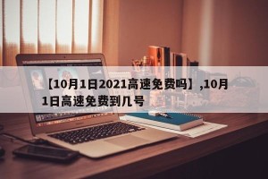 【10月1日2021高速免费吗】,10月1日高速免费到几号