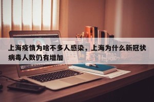 上海疫情为啥不多人感染，上海为什么新冠状病毒人数仍有增加