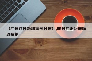 【广州昨日新增病例分布】,昨日广州新增确诊病例