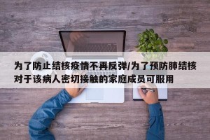 为了防止结核疫情不再反弹/为了预防肺结核对于该病人密切接触的家庭成员可服用