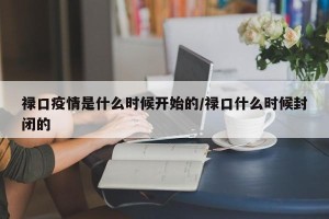 禄口疫情是什么时候开始的/禄口什么时候封闭的