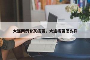 大连两例脊灰疫苗，大连疫苗怎么样
