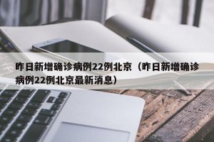 昨日新增确诊病例22例北京（昨日新增确诊病例22例北京最新消息）