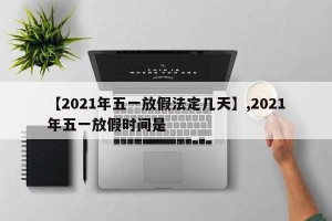 【2021年五一放假法定几天】,2021年五一放假时间是