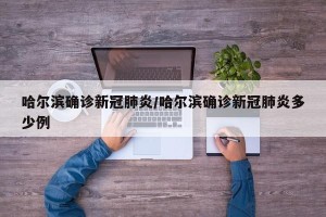 哈尔滨确诊新冠肺炎/哈尔滨确诊新冠肺炎多少例