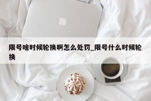 限号啥时候轮换啊怎么处罚_限号什么时候轮换