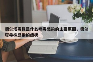 德尔塔毒株是什么病毒感染的主要原因，德尔塔毒株感染的症状