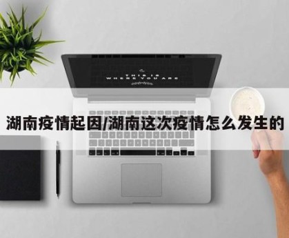 湖南疫情起因/湖南这次疫情怎么发生的