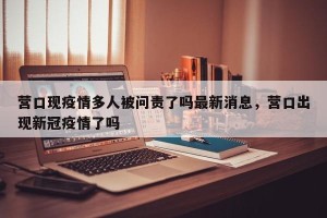 营口现疫情多人被问责了吗最新消息，营口出现新冠疫情了吗
