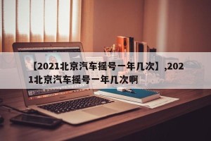 【2021北京汽车摇号一年几次】,2021北京汽车摇号一年几次啊