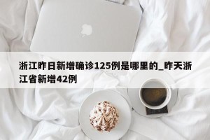 浙江昨日新增确诊125例是哪里的_昨天浙江省新增42例