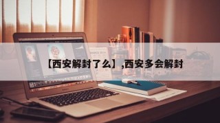 【西安解封了么】,西安多会解封