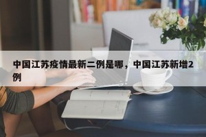 中国江苏疫情最新二例是哪，中国江苏新增2例