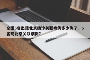 全国5省出现北京确诊关联病例多少例了，5省现北京关联病例?