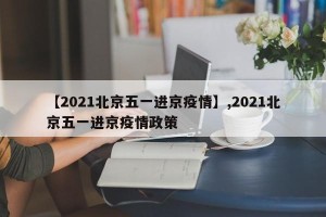 【2021北京五一进京疫情】,2021北京五一进京疫情政策