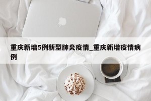 重庆新增5例新型肺炎疫情_重庆新增疫情病例