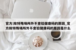 官方:除特殊场所外不查验健康码的原因_官方除特殊场所外不查验健康码的原因是什么