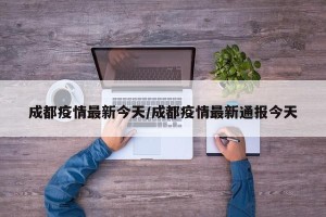 成都疫情最新今天/成都疫情最新通报今天