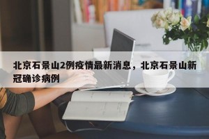 北京石景山2例疫情最新消息，北京石景山新冠确诊病例
