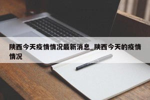 陕西今天疫情情况最新消息_陕西今天的疫情情况