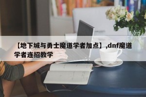 【地下城与勇士魔道学者加点】,dnf魔道学者连招教学