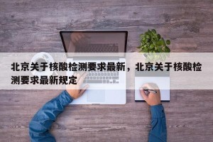 北京关于核酸检测要求最新，北京关于核酸检测要求最新规定