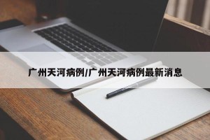 广州天河病例/广州天河病例最新消息
