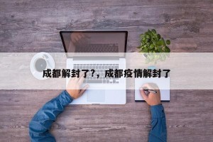成都解封了?，成都疫情解封了