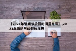 【2021年清明节放假时间是几号】,2021年清明节放假放几天
