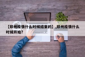 【郑州疫情什么时候结束的】,郑州疫情什么时候开始?