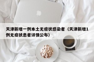 天津新增一例本土无症状感染者（天津新增1例无症状患者详情公布）