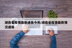 湖南省疫情最新通告今天/湖南省疫情最新情况通报