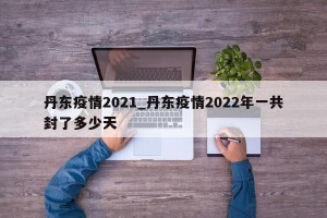 丹东疫情2021_丹东疫情2022年一共封了多少天