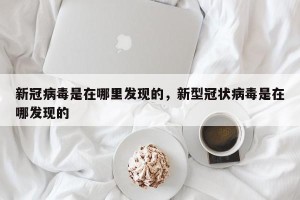 新冠病毒是在哪里发现的，新型冠状病毒是在哪发现的