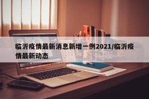 临沂疫情最新消息新增一例2021/临沂疫情最新动态
